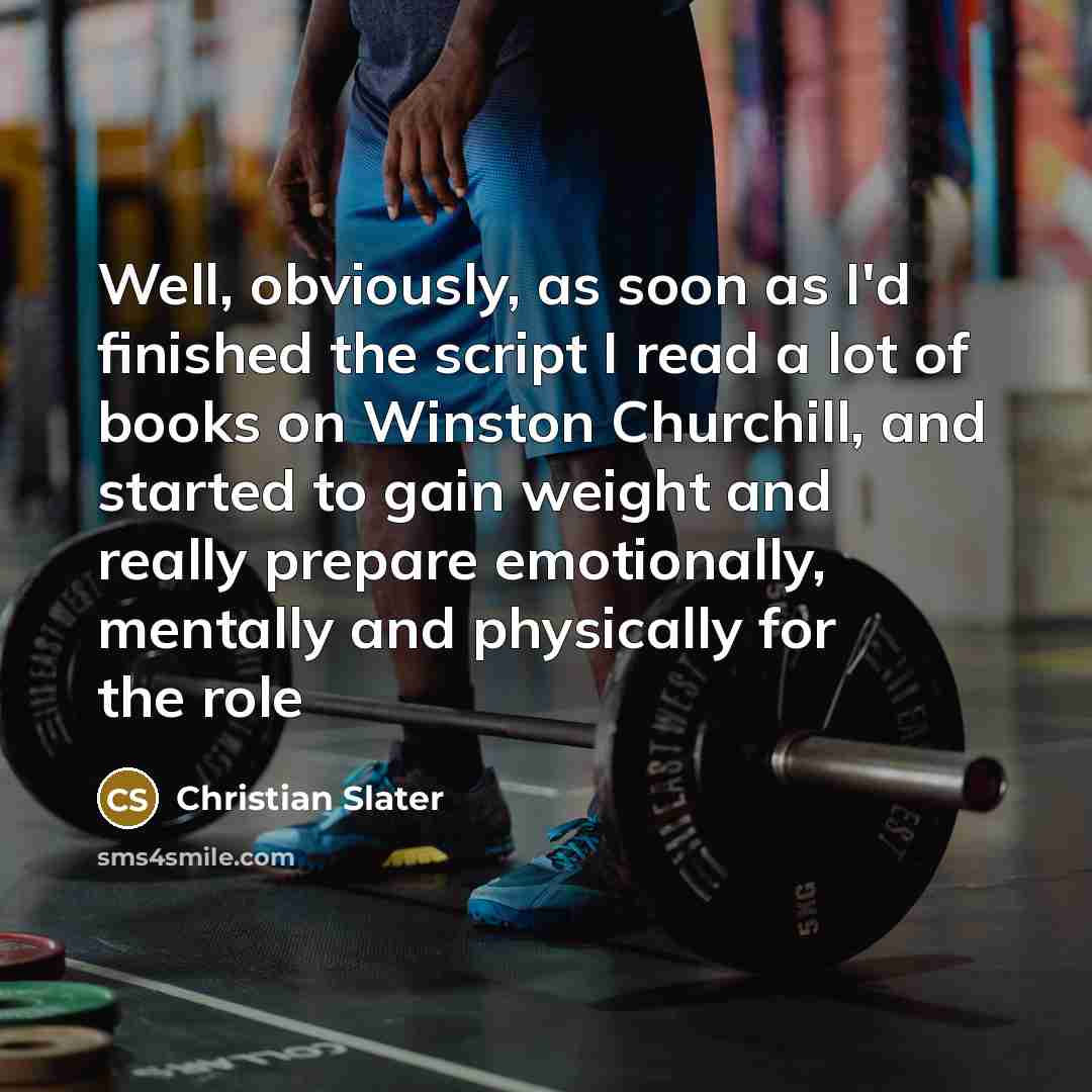 “Well, obviously, as soon as I'd finished the script I read a lot of books on Winston Churchill, and started to gain weight and really prepare emotionally, mentally and physically for the role” quote by Christian Slater