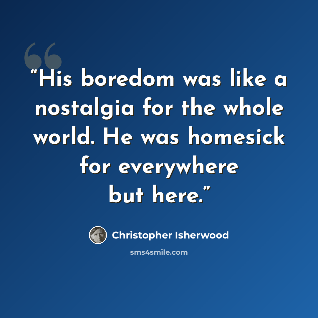 “His boredom was like a nostalgia for the whole world. He was homesick for everywhere but here.” quote by Christopher Isherwood