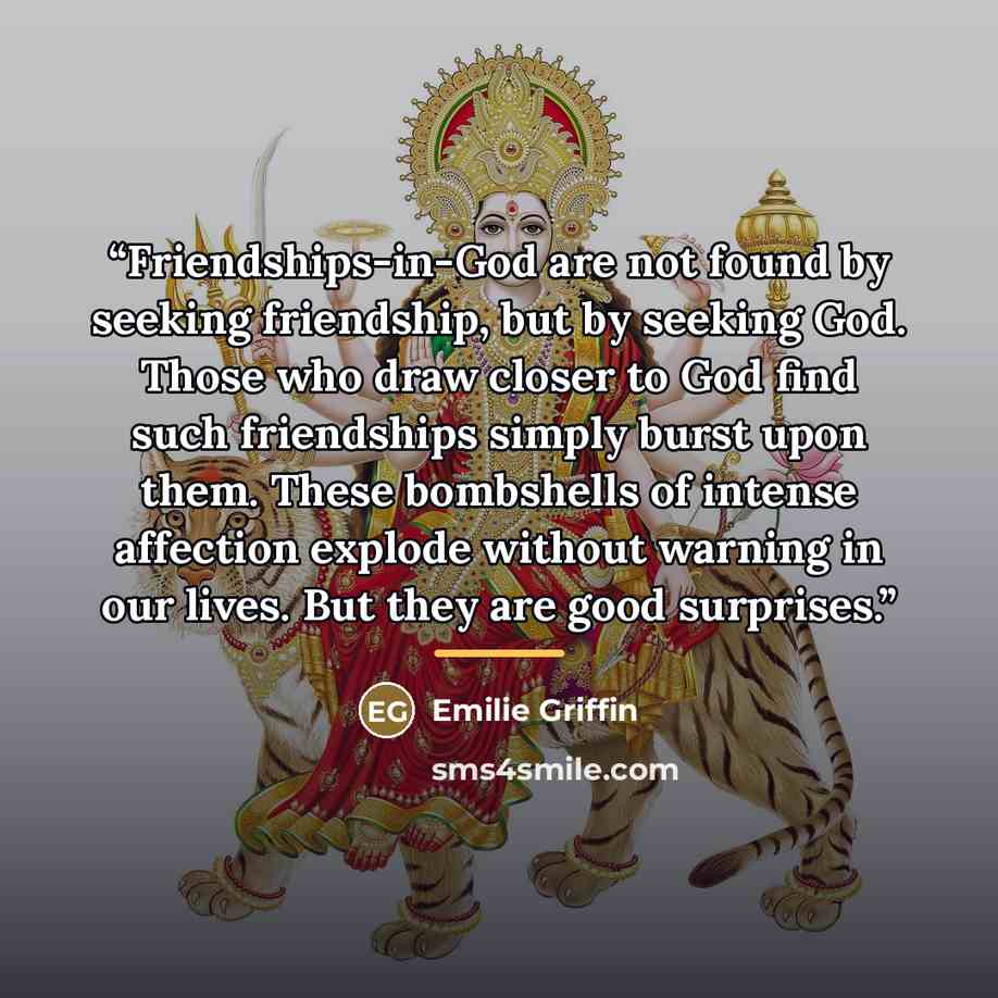 “Friendships-in-God are not found by seeking friendship, but by seeking God. Those who draw closer to God find such friendships simply burst upon them. These bombshells of intense affection explode without warning in our lives. But they are good surprises.” quote by Emilie Griffin