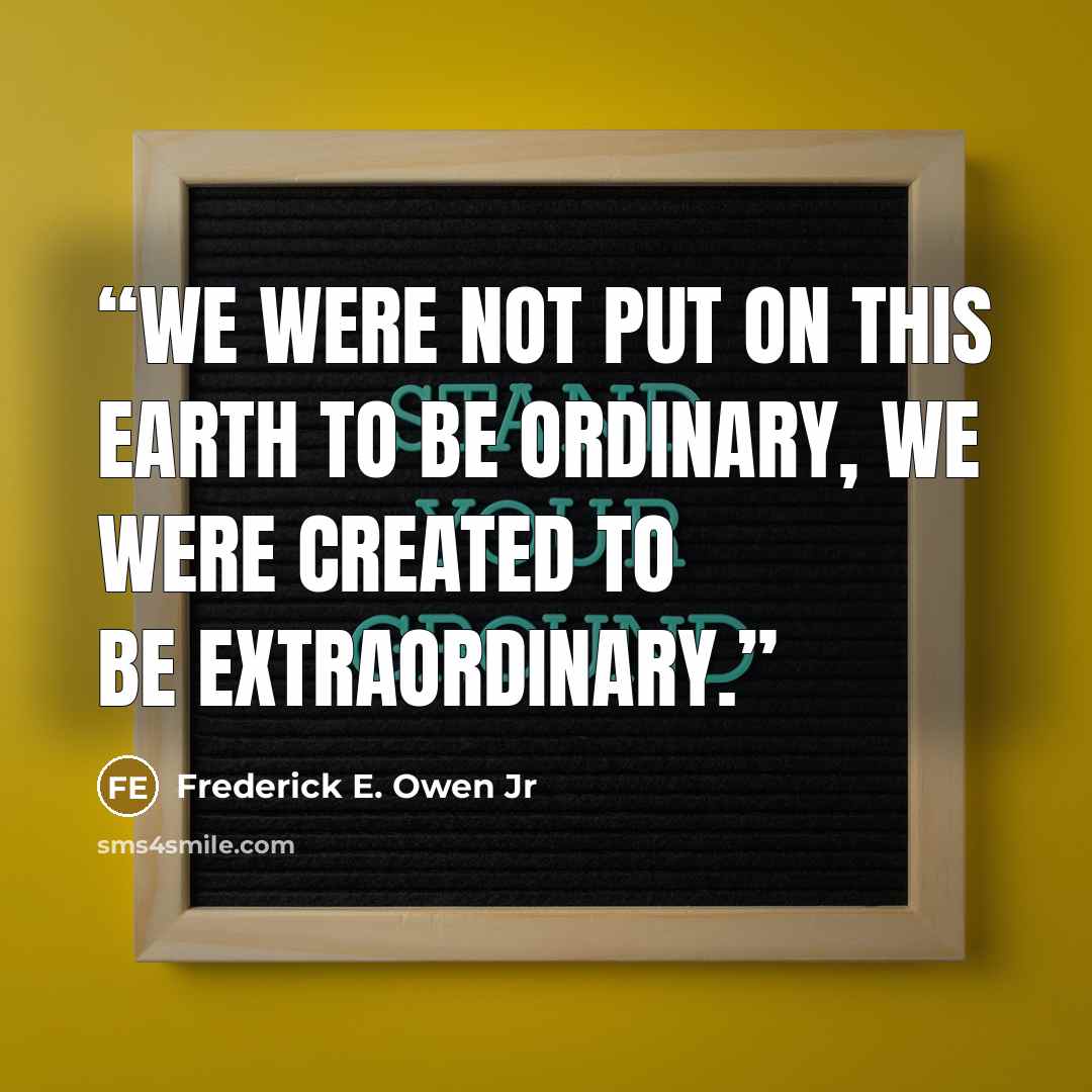 “We were not put on this earth to be ordinary, we were created to be extraordinary.” quote by Frederick E. Owen Jr