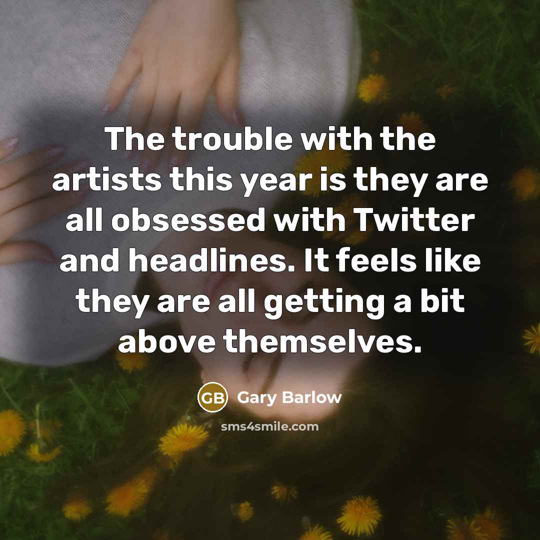 “The trouble with the artists this year is they are all obsessed with Twitter and headlines. It feels like they are all getting a bit above themselves.” quote by Gary Barlow