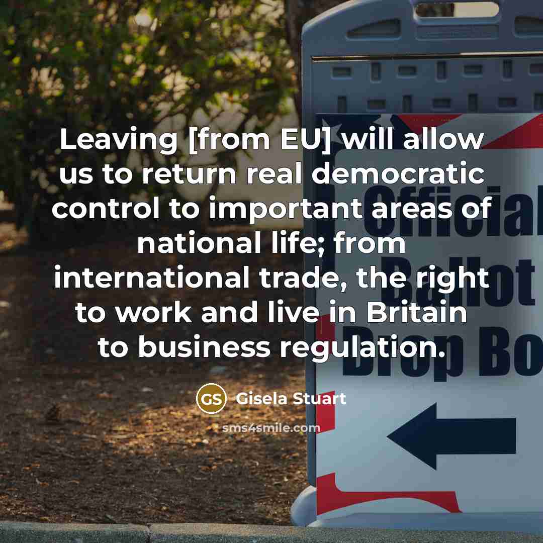 “Leaving [from EU] will allow us to return real democratic control to important areas of national life; from international trade, the right to work and live in Britain to business regulation.” quote by Gisela Stuart