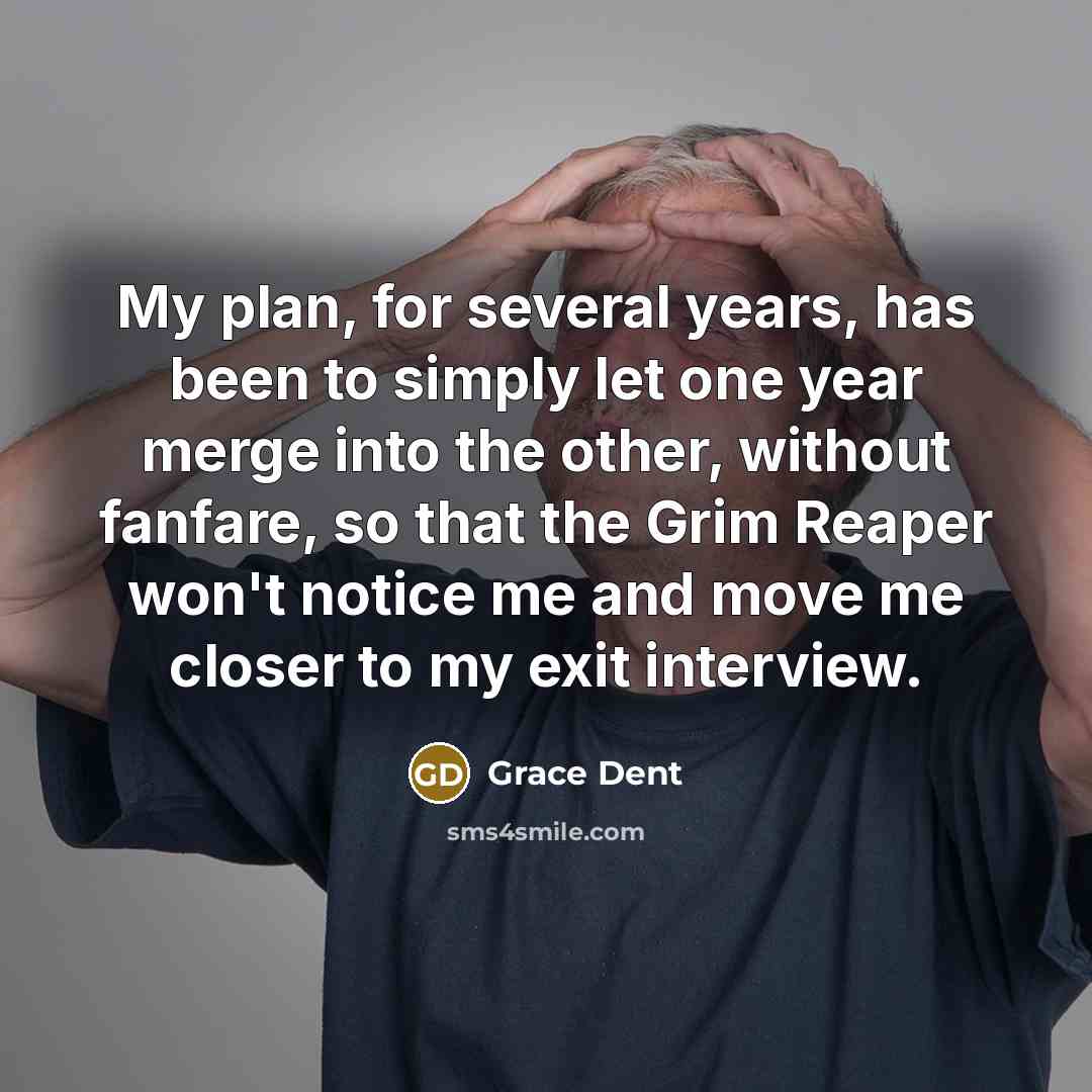 “My plan, for several years, has been to simply let one year merge into the other, without fanfare, so that the Grim Reaper won't notice me and move me closer to my exit interview.” quote by Grace Dent