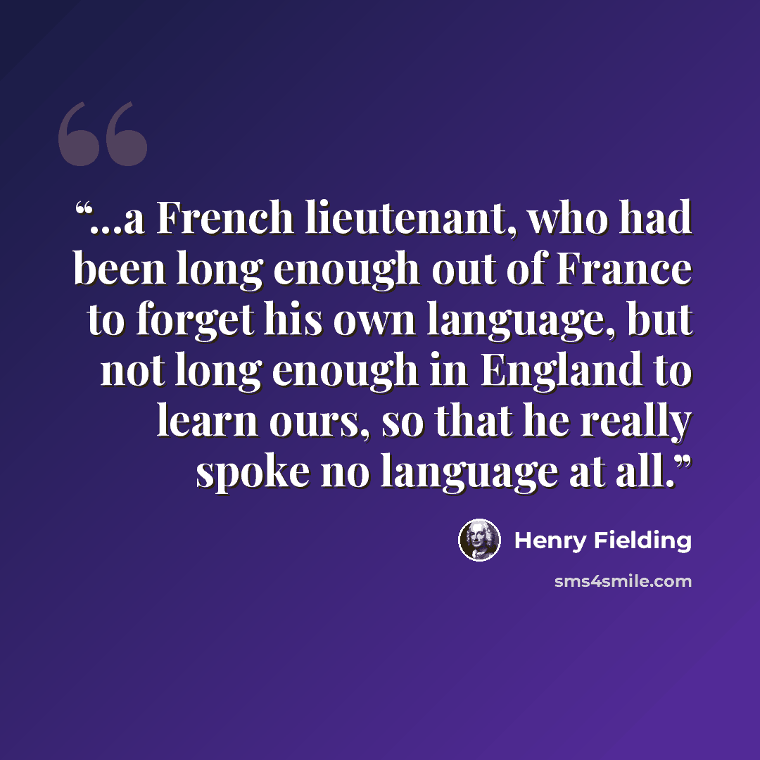 “...a French lieutenant, who had been long enough out of France to forget his own language, but not long enough in England to learn ours, so that he really spoke no language at all.” quote by Henry Fielding
