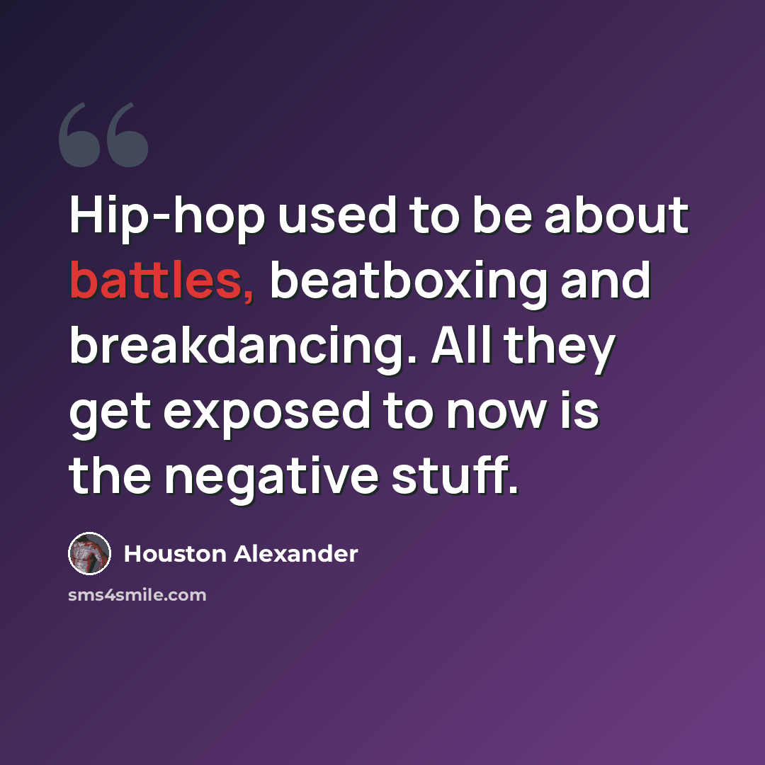 “Hip-hop used to be about battles, beatboxing and breakdancing. All they get exposed to now is the negative stuff.” quote by Houston Alexander