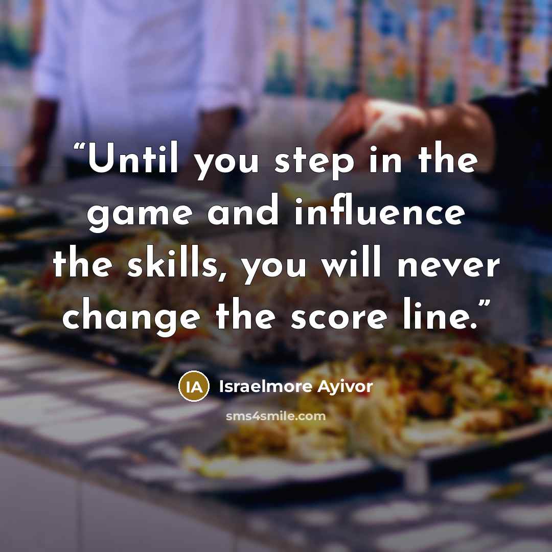 “Until you step in the game and influence the skills, you will never change the score line.” quote by Israelmore Ayivor