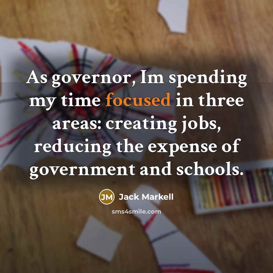 “As governor, Im spending my time focused in three areas: creating jobs, reducing the expense of government and schools.” quote by Jack Markell