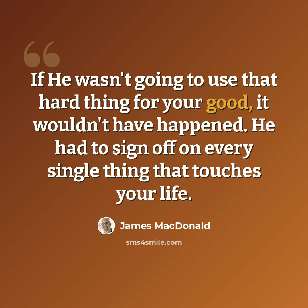 “If He wasn't going to use that hard thing for your good, it wouldn't have happened. He had to sign off on every single thing that touches your life.” quote by James MacDonald