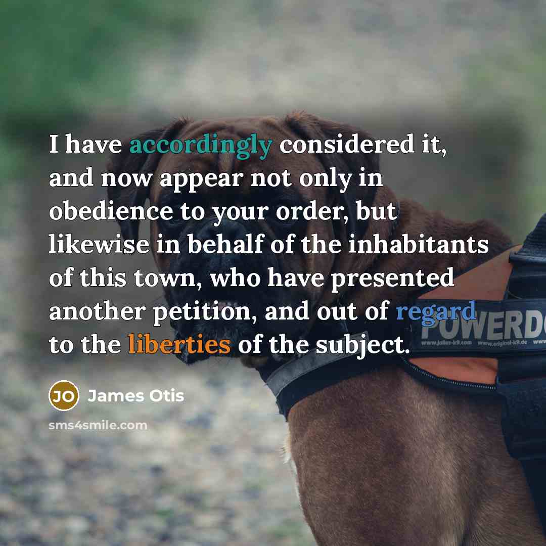 “I have accordingly considered it, and now appear not only in obedience to your order, but likewise in behalf of the inhabitants of this town, who have presented another petition, and out of regard to the liberties of the subject.” quote by James Otis