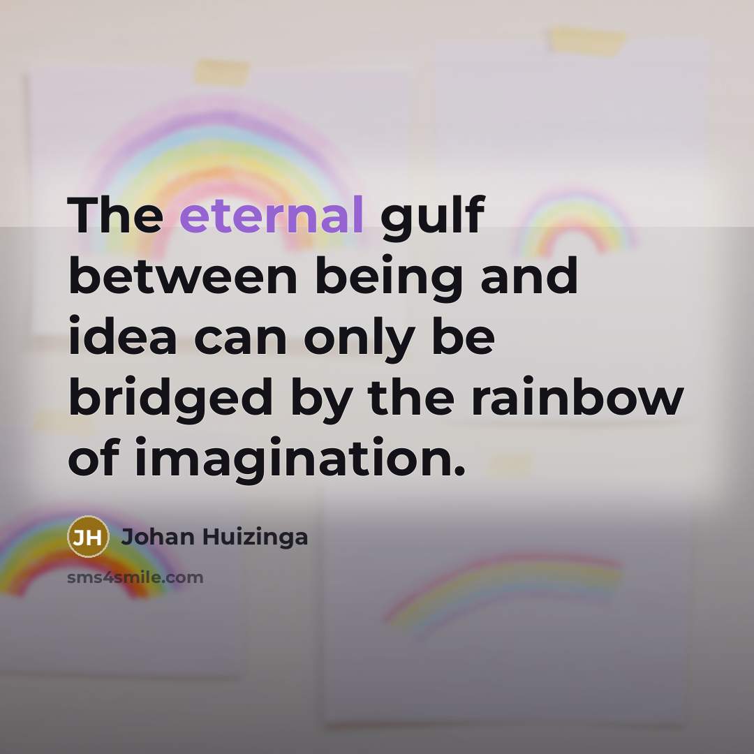 “The eternal gulf between being and idea can only be bridged by the rainbow of imagination.” quote by Johan Huizinga