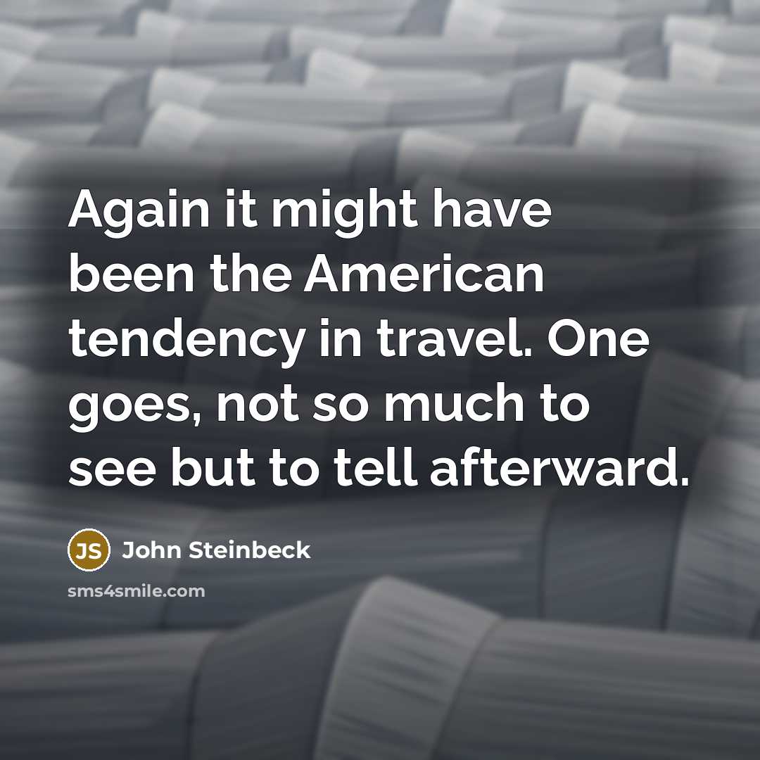 “Again it might have been the American tendency in travel. One goes, not so much to see but to tell afterward.” quote by John Steinbeck