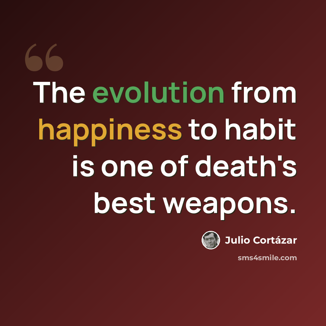 “The evolution from happiness to habit is one of death's best weapons.” quote by Julio Cortazar