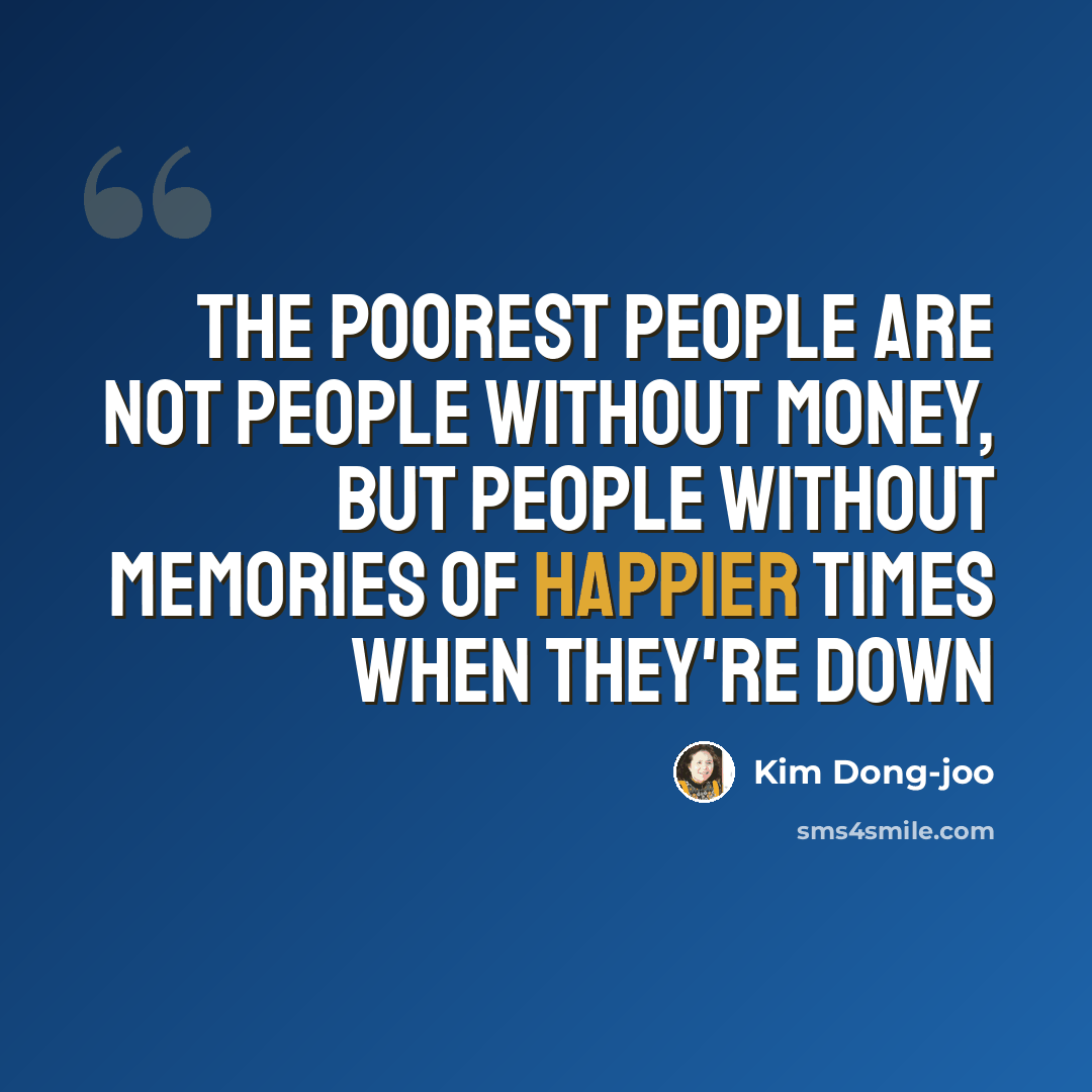 “The poorest people are not people without money, but people without memories of happier times when they're down” quote by Kim Dong-joo