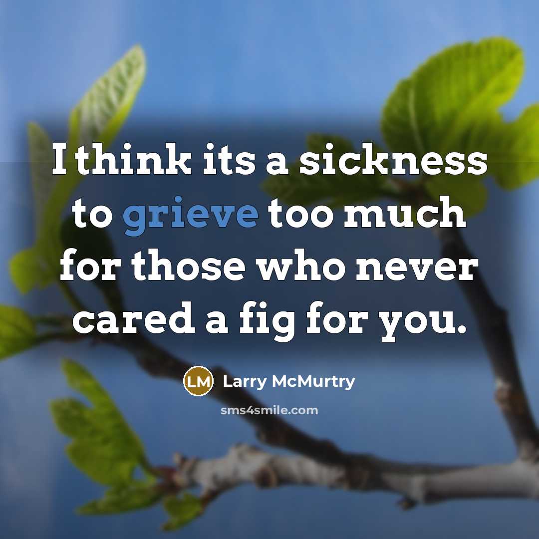 “I think its a sickness to grieve too much for those who never cared a fig for you.” quote by Larry McMurtry