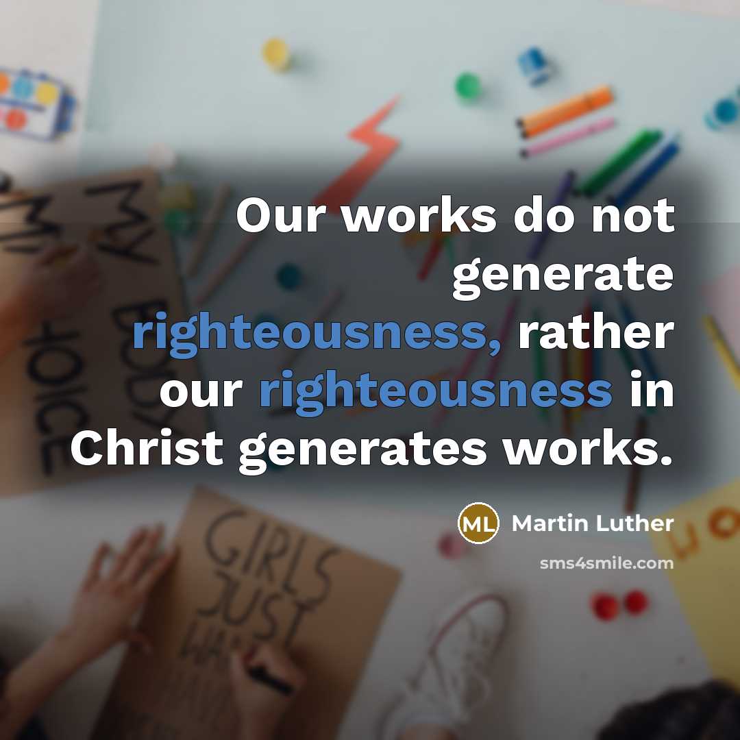 “Our works do not generate righteousness, rather our righteousness in Christ generates works.” quote by Martin Luther