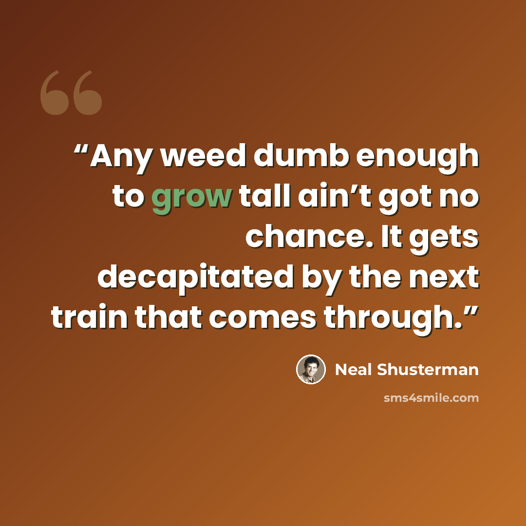 “Any weed dumb enough to grow tall ain’t got no chance. It gets decapitated by the next train that comes through.” quote by Neal Shusterman