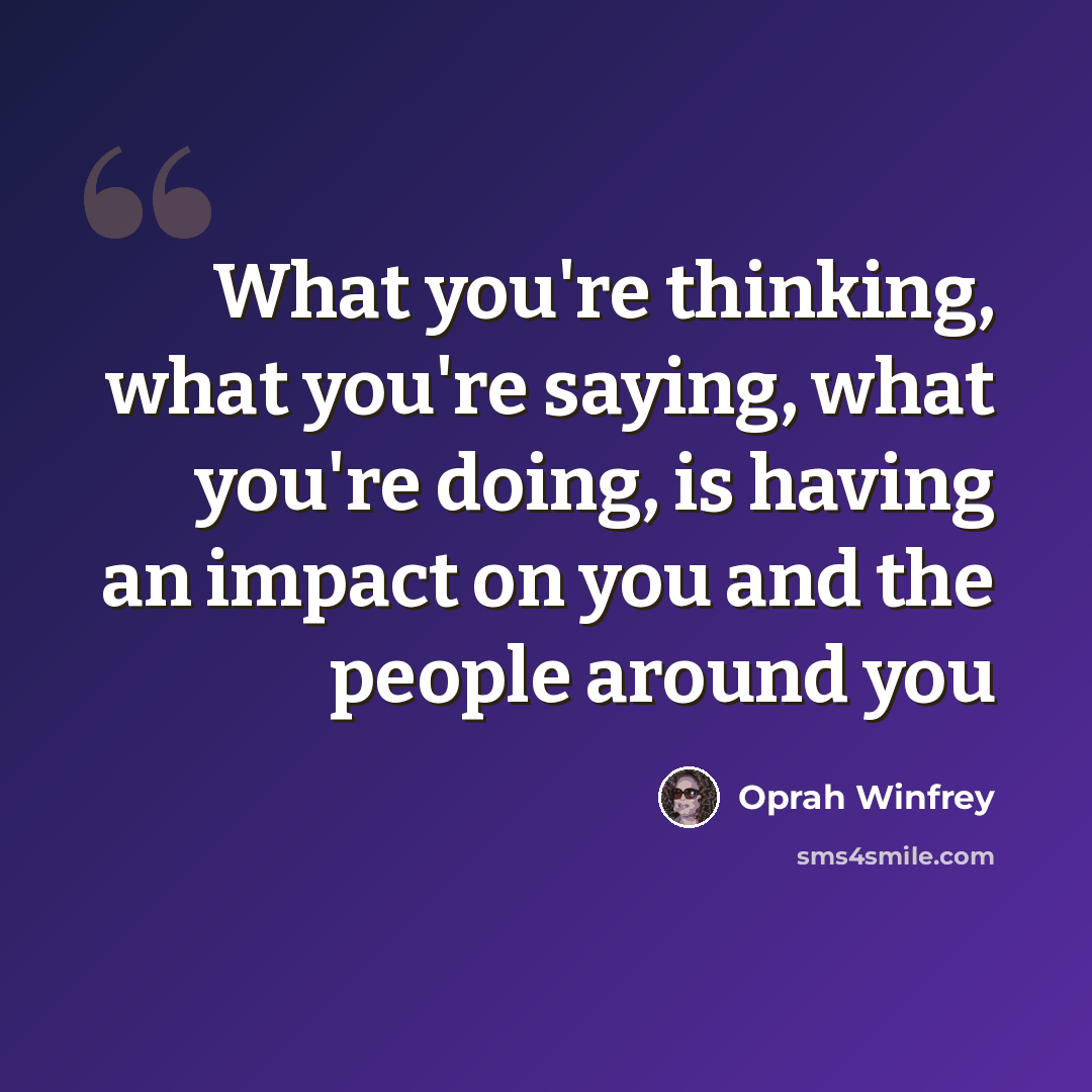 “What you're thinking, what you're saying, what you're doing, is having an impact on you and the people around you” quote by Oprah Winfrey