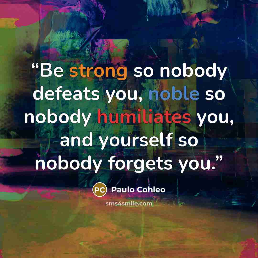 “Be strong so nobody defeats you, noble so nobody humiliates you, and yourself so nobody forgets you.” quote by Paulo Cohleo