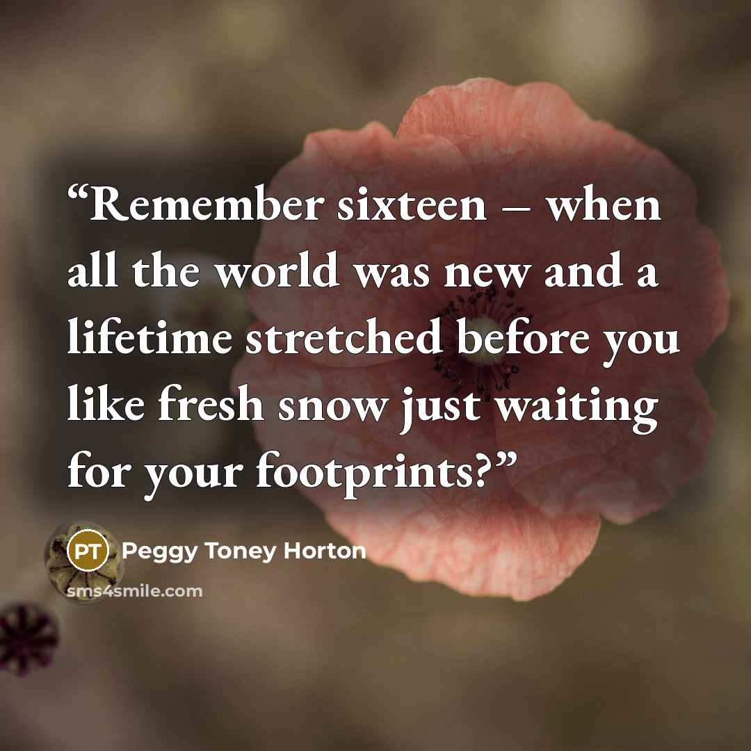 “Remember sixteen – when all the world was new and a lifetime stretched before you like fresh snow just waiting for your footprints?” quote by Peggy Toney Horton