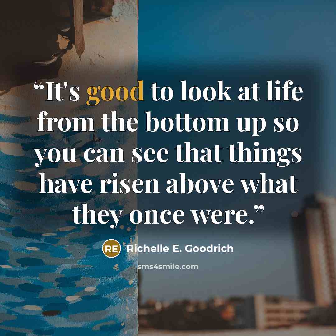 “It's good to look at life from the bottom up so you can see that things have risen above what they once were.” quote by Richelle E. Goodrich