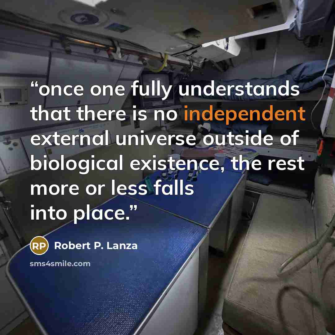 “once one fully understands that there is no independent external universe outside of biological existence, the rest more or less falls into place.” quote by Robert P. Lanza