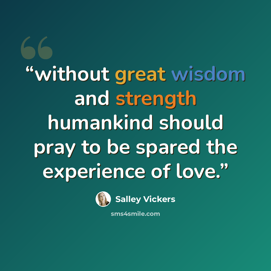 “without great wisdom and strength humankind should pray to be spared the experience of love.” quote by Salley Vickers