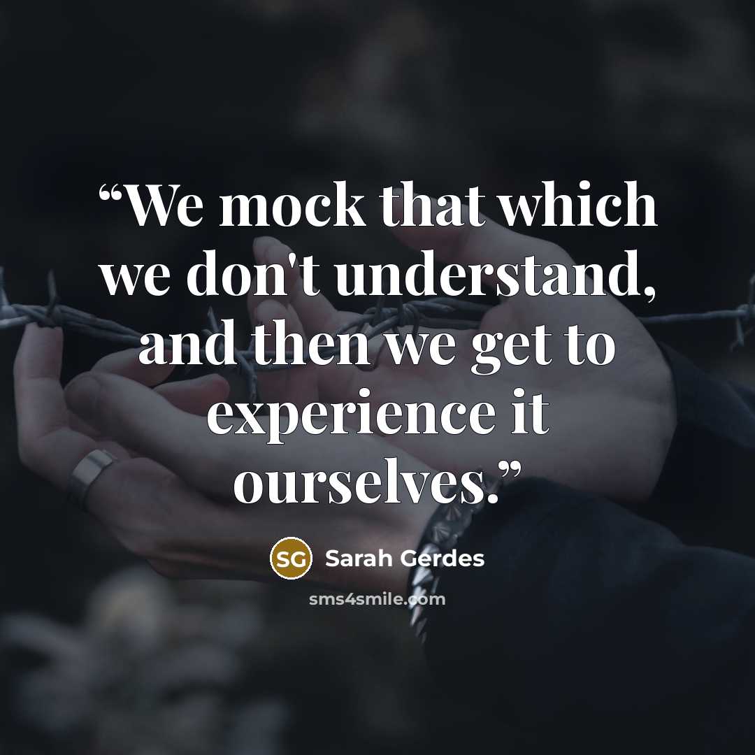 “We mock that which we don't understand, and then we get to experience it ourselves.” quote by Sarah Gerdes