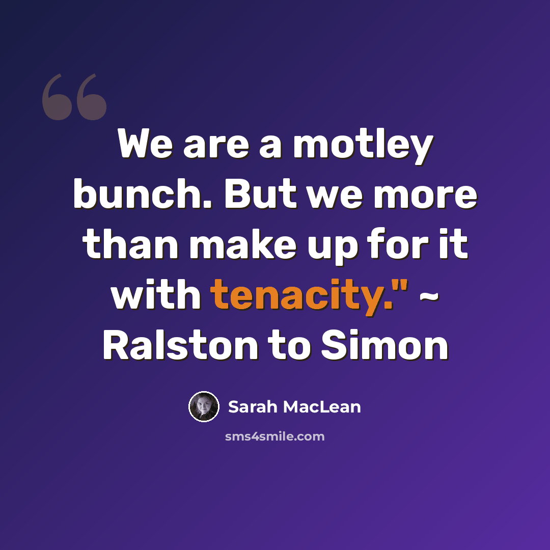 “We are a motley bunch. But we more than make up for it with tenacity." ~ Ralston to Simon” quote by Sarah MacLean