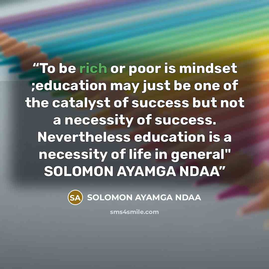 “To be rich or poor is mindset ;education may just be one of the catalyst of success but not a necessity of success. Nevertheless education is a necessity of life in general" SOLOMON AYAMGA NDAA” quote by SOLOMON AYAMGA NDAA