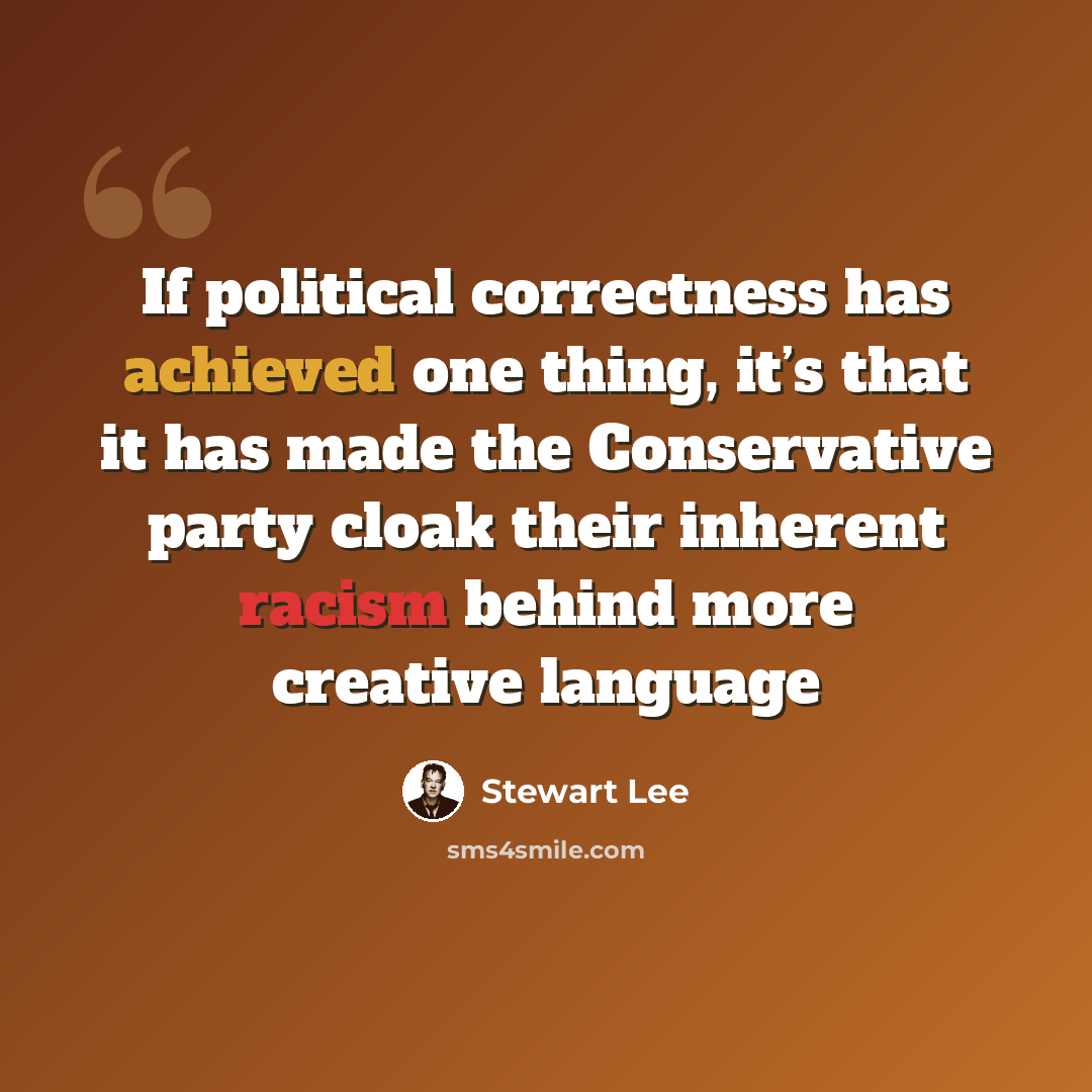 “If political correctness has achieved one thing, it’s that it has made the Conservative party cloak their inherent racism behind more creative language” quote by Stewart Lee