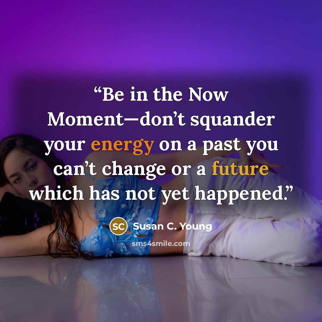 “Be in the Now Moment—don’t squander your energy on a past you can’t change or a future which has not yet happened.” quote by Susan C. Young
