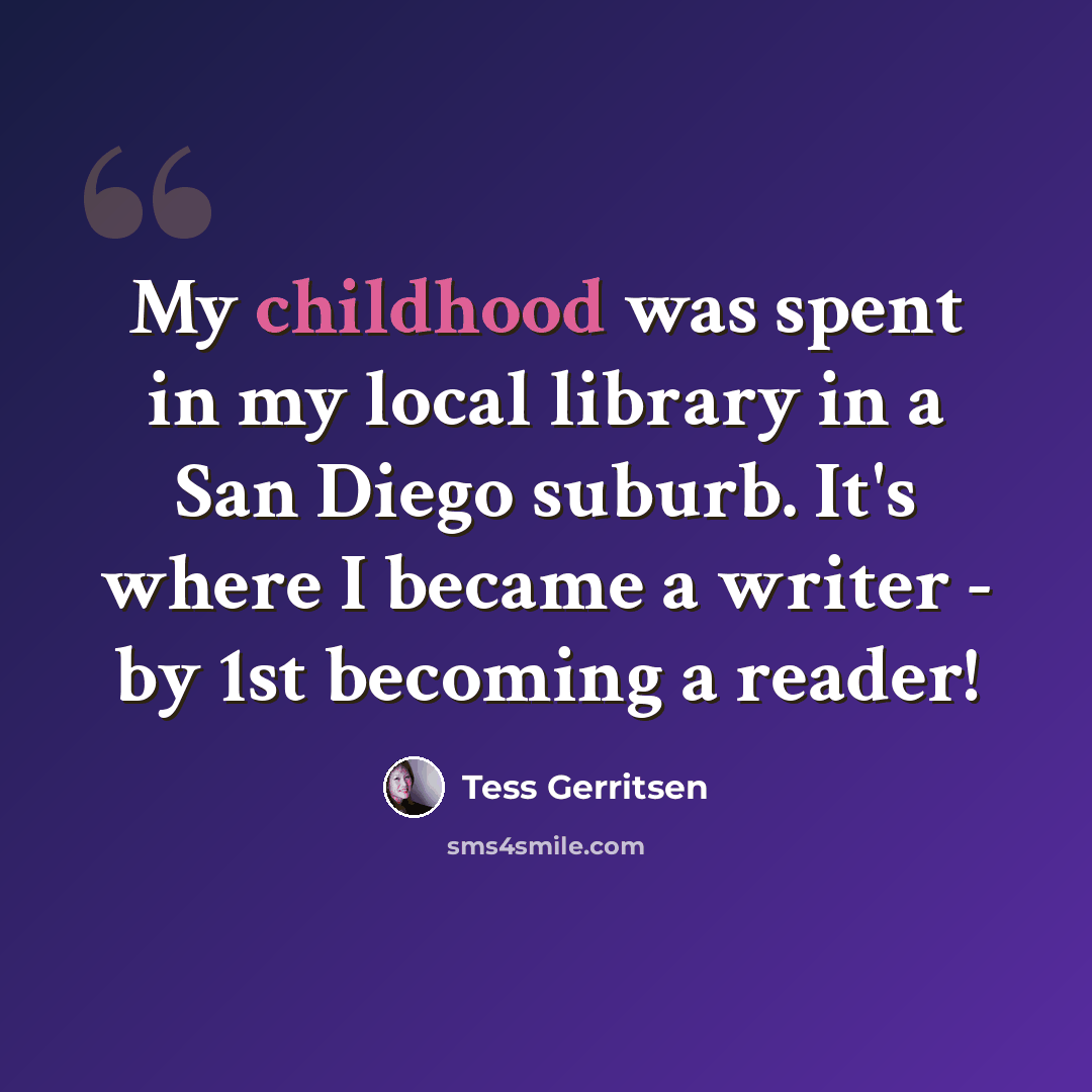 “My childhood was spent in my local library in a San Diego suburb. It's where I became a writer - by 1st becoming a reader!” quote by Tess Gerritsen