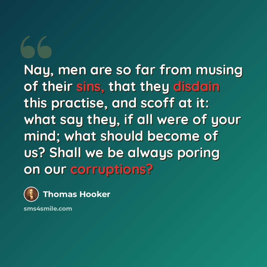 “Nay, men are so far from musing of their sins, that they disdain this practise, and scoff at it: what say they, if all were of your mind; what should become of us? Shall we be always poring on our corruptions?” quote by Thomas Hooker
