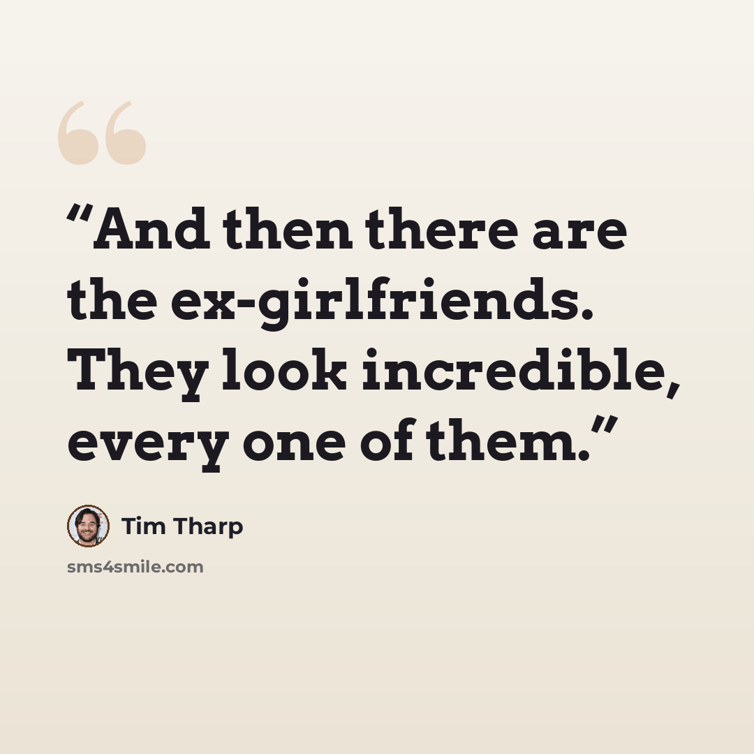 “And then there are the ex-girlfriends. They look incredible, every one of them.” quote by Tim Tharp
