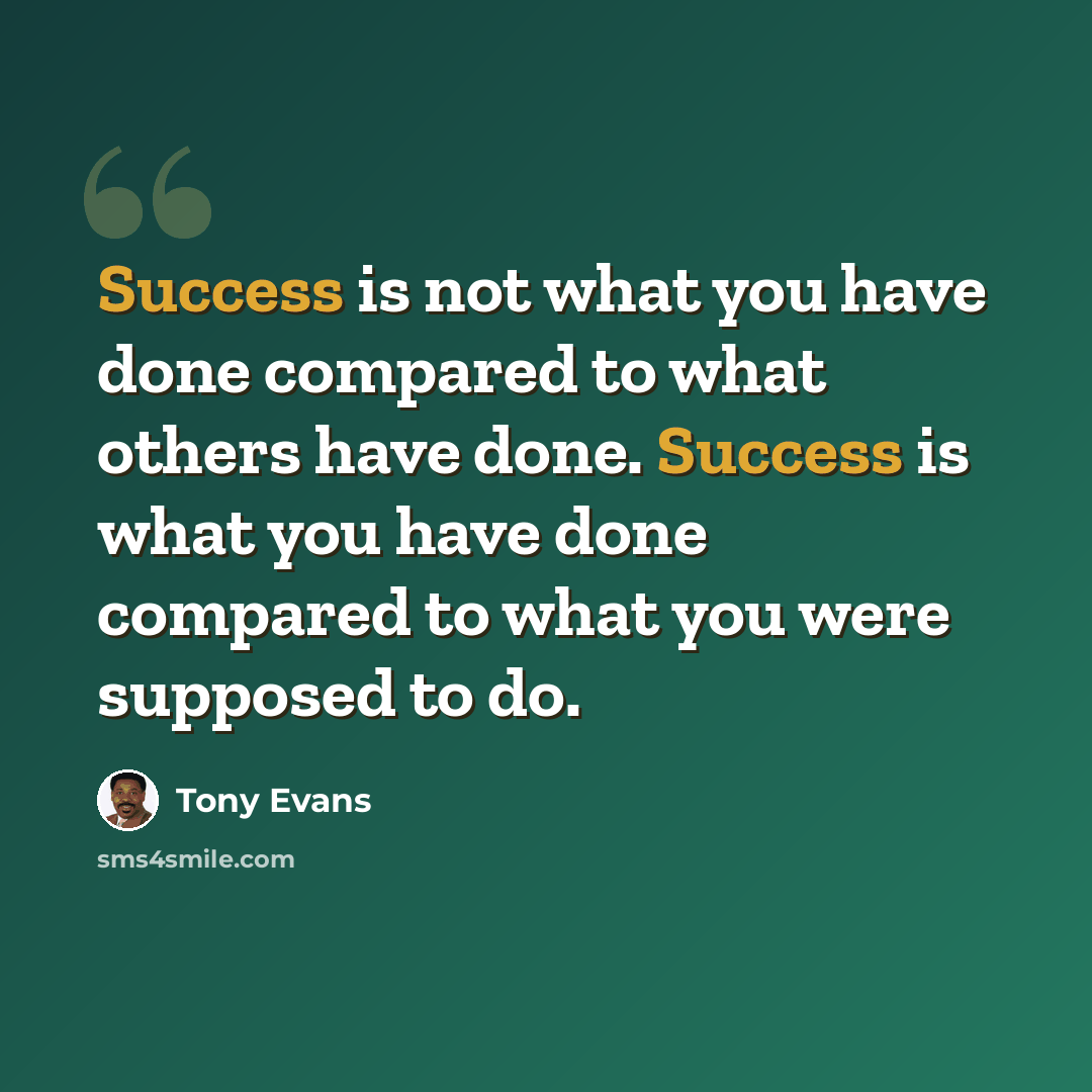 “Success is not what you have done compared to what others have done. Success is what you have done compared to what you were supposed to do.” quote by Tony Evans