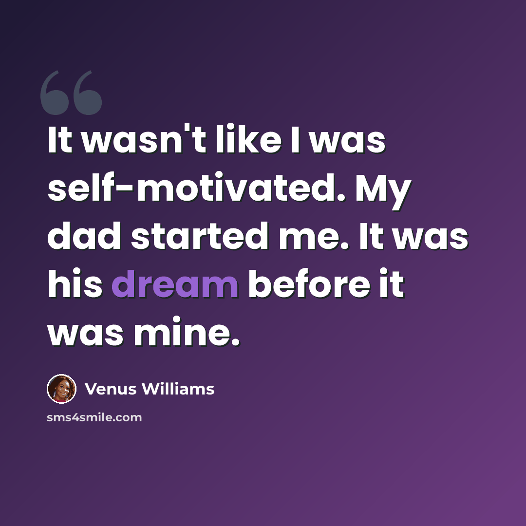 “It wasn't like I was self-motivated. My dad started me. It was his dream before it was mine.” quote by Venus Williams