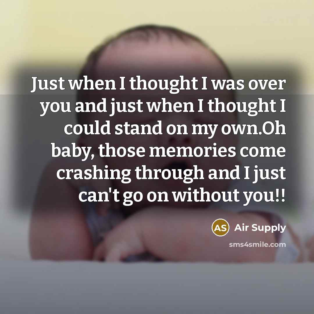 “Just when I thought I was over you and just when I thought I could stand on my own.Oh baby, those memories come crashing through and I just can't go on without you!!” quote by Air Supply