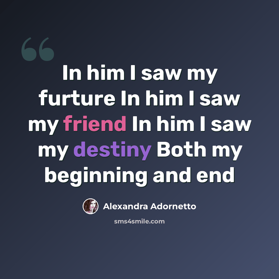 “In him I saw my furture In him I saw my friend In him I saw my destiny Both my beginning and end” quote by Alexandra Adornetto