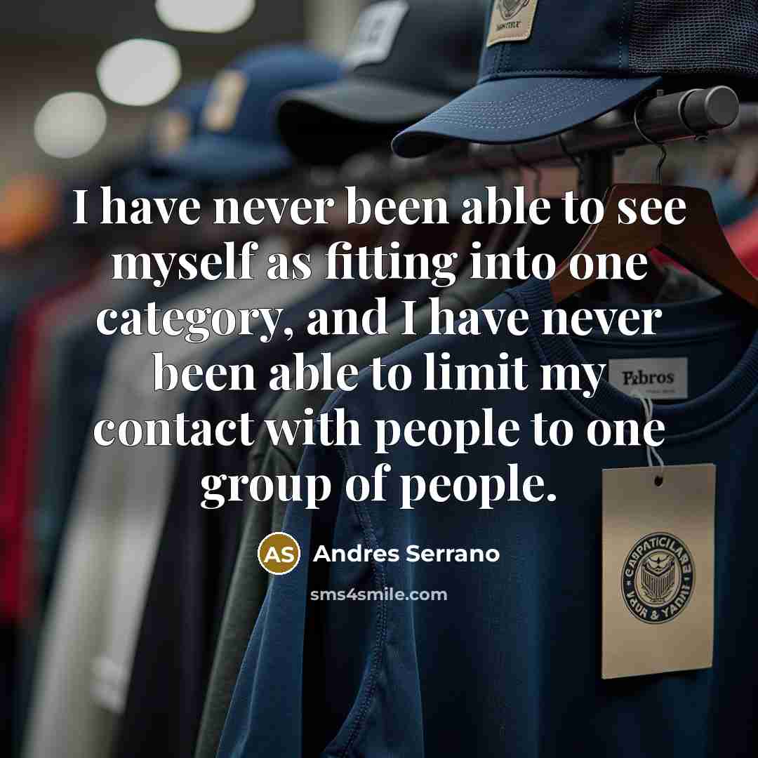 “I have never been able to see myself as fitting into one category, and I have never been able to limit my contact with people to one group of people.” quote by Andres Serrano