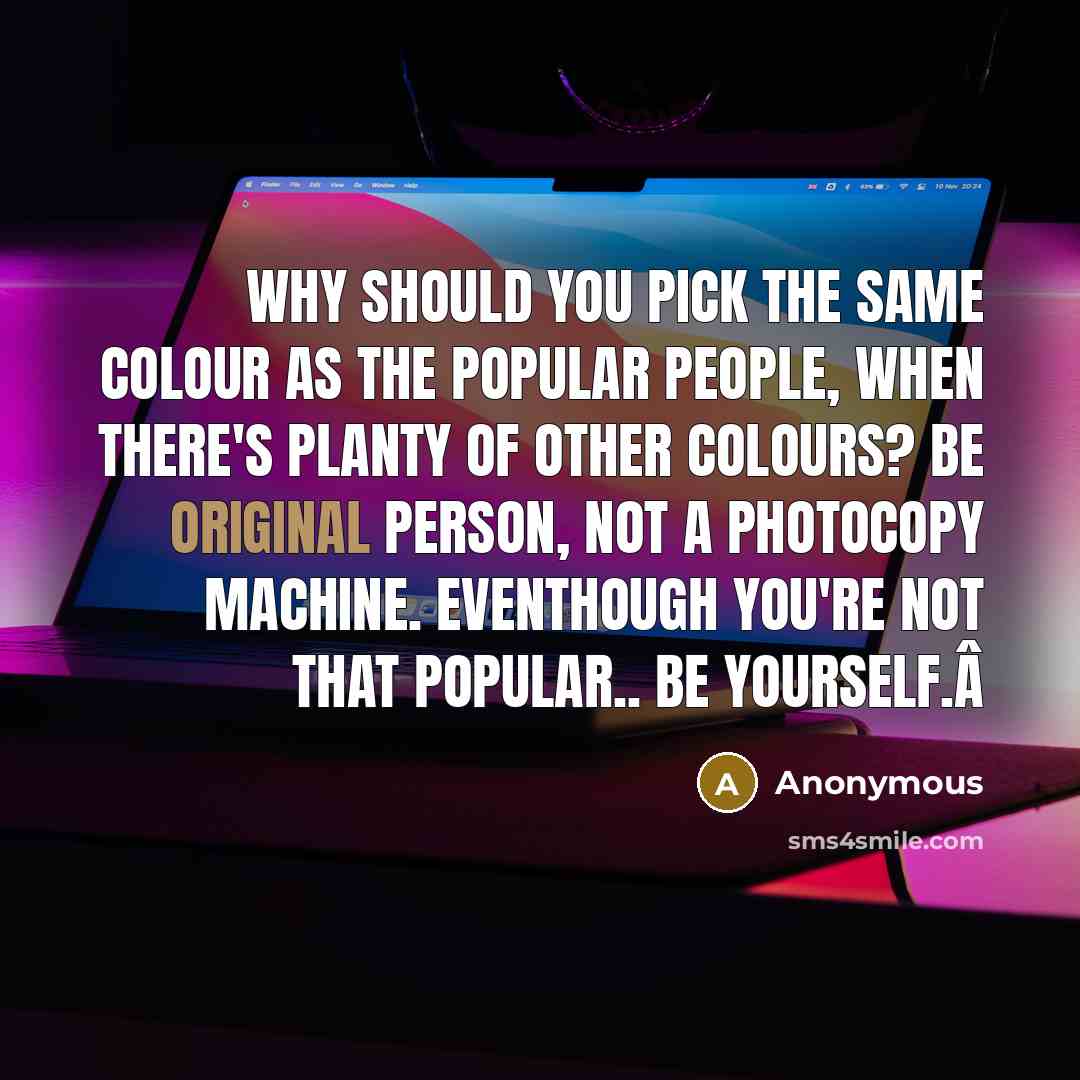 “Why should you pick the same colour as the popular people, when there's planty of other colours? Be original person, not a photocopy machine. Eventhough you're not that popular.. Be yourself.Â” quote by Anonymous