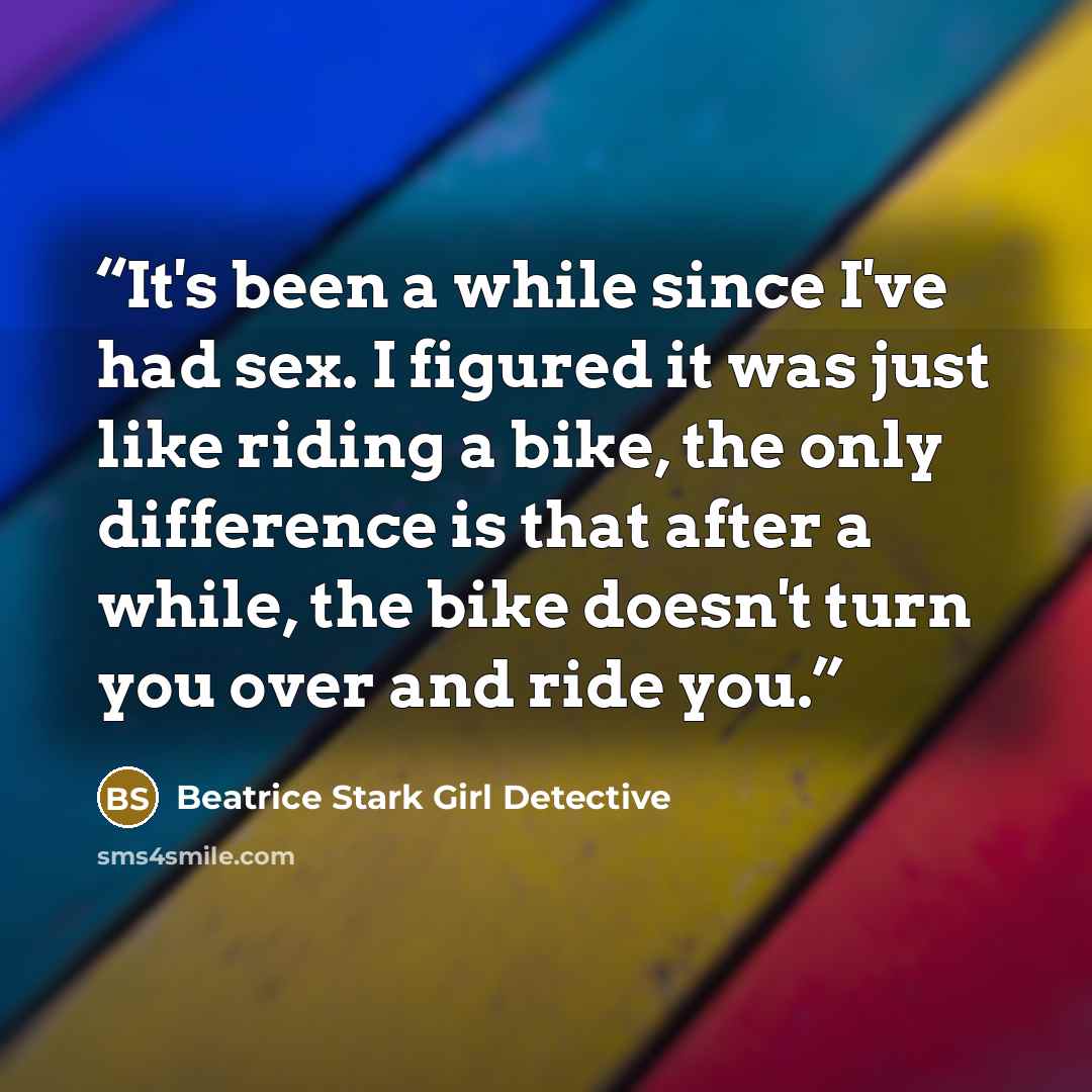 “It's been a while since I've had sex. I figured it was just like riding a bike, the only difference is that after a while, the bike doesn't turn you over and ride you.” quote by Beatrice Stark Girl Detective