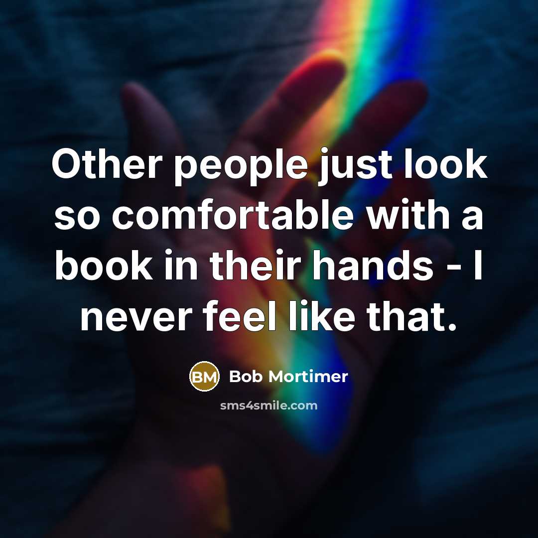 “Other people just look so comfortable with a book in their hands - I never feel like that.” quote by Bob Mortimer