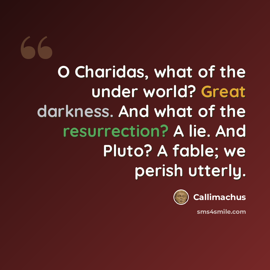 “O Charidas, what of the under world? Great darkness. And what of the resurrection? A lie. And Pluto? A fable; we perish utterly.” quote by Callimachus