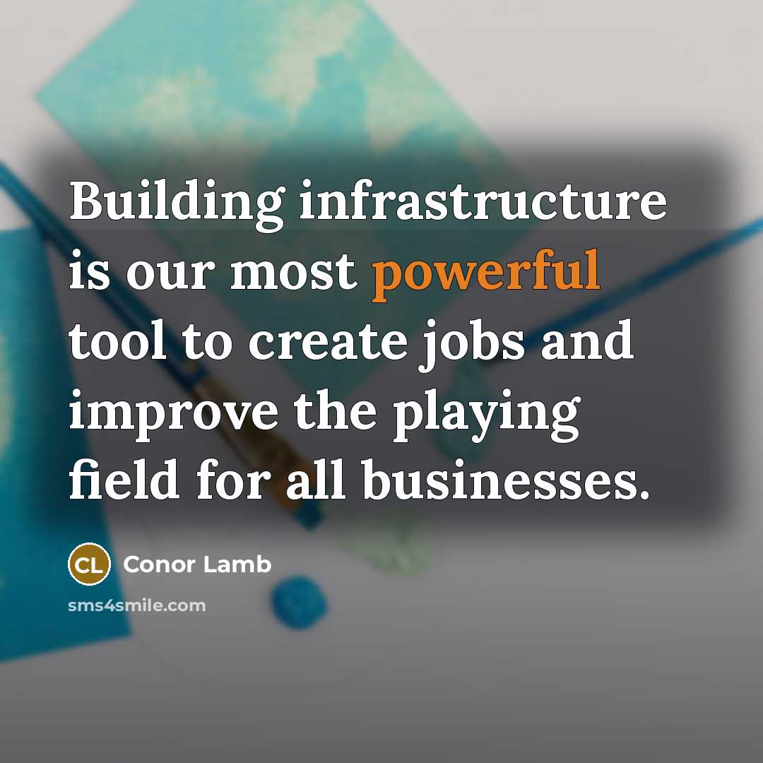 “Building infrastructure is our most powerful tool to create jobs and improve the playing field for all businesses.” quote by Conor Lamb