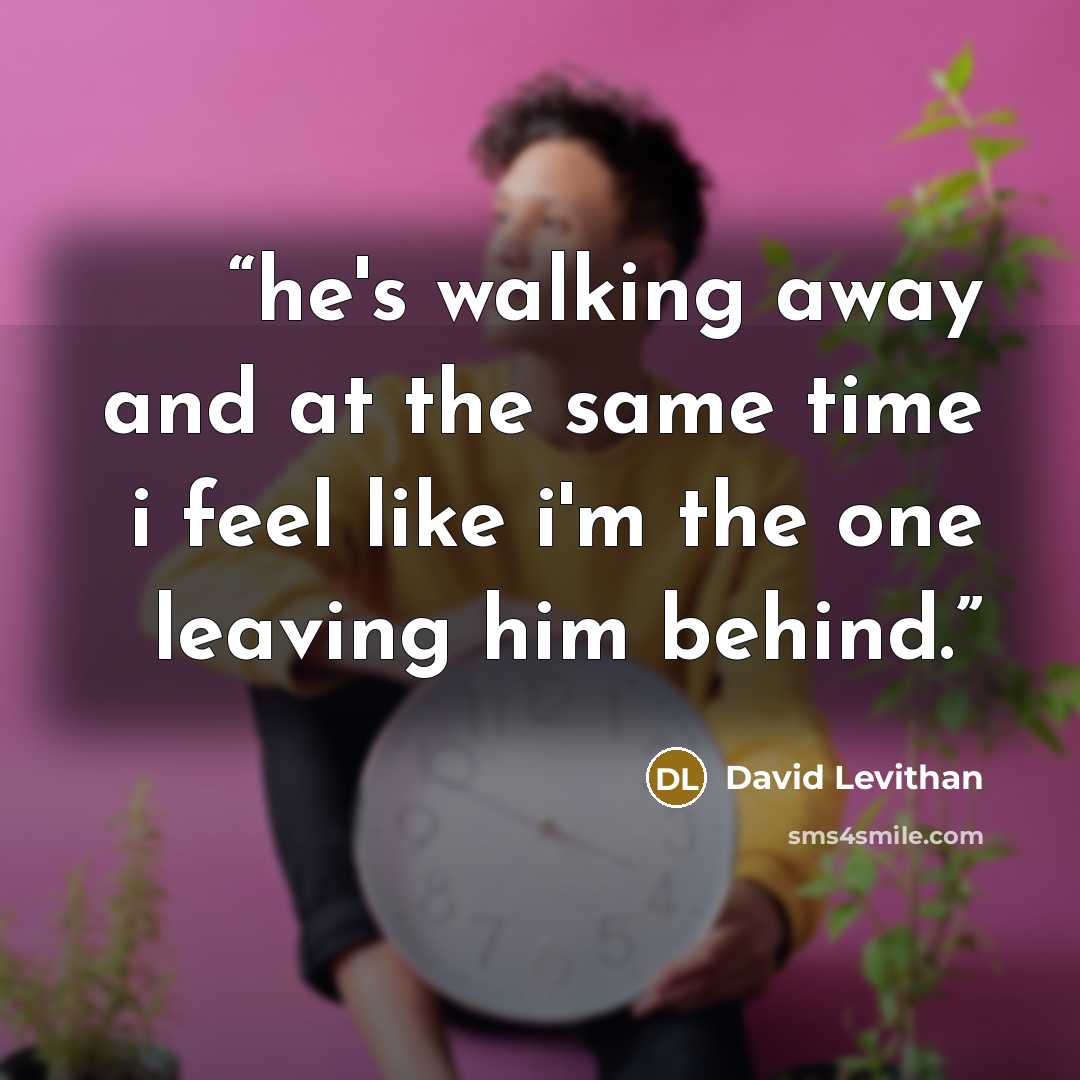 “he's walking away and at the same time i feel like i'm the one leaving him behind.” quote by David Levithan
