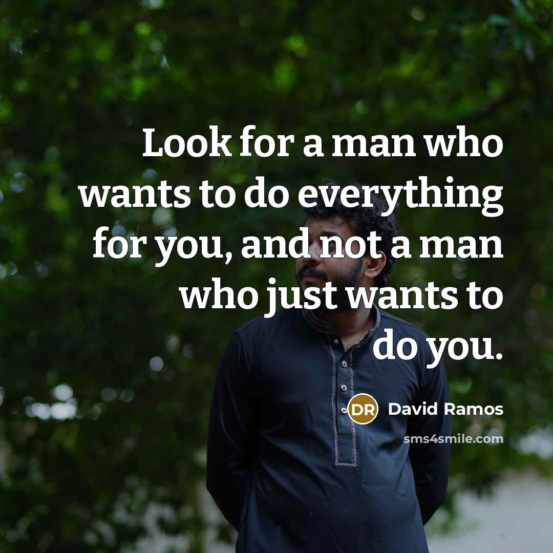 “Look for a man who wants to do everything for you, and not a man who just wants to do you.” quote by David Ramos