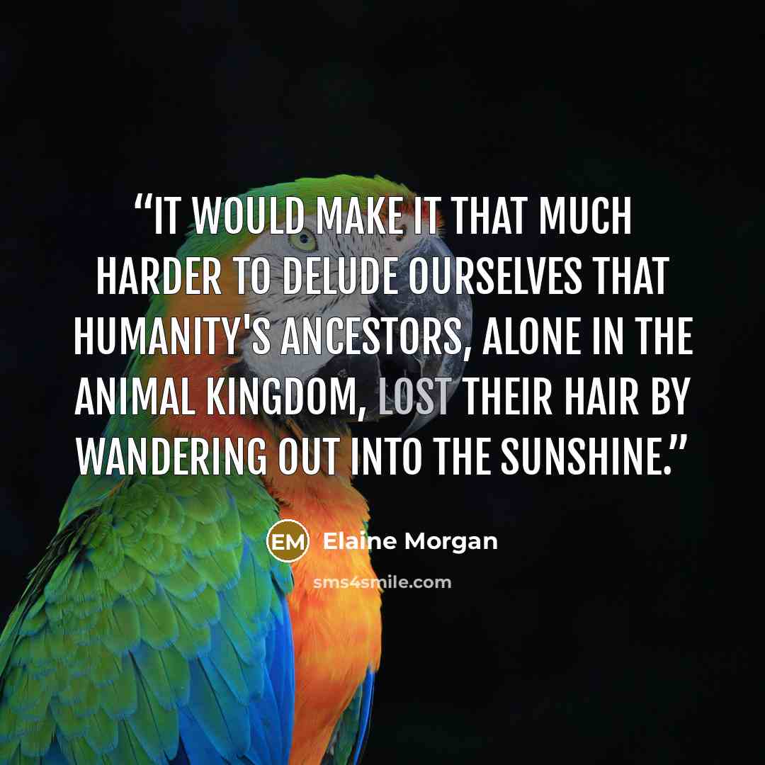 “It would make it that much harder to delude ourselves that humanity's ancestors, alone in the animal kingdom, lost their hair by wandering out into the sunshine.” quote by Elaine Morgan