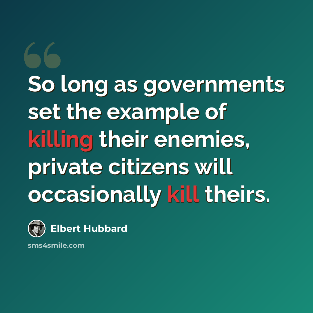 “So long as governments set the example of killing their enemies, private citizens will occasionally kill theirs.” quote by Elbert Hubbard