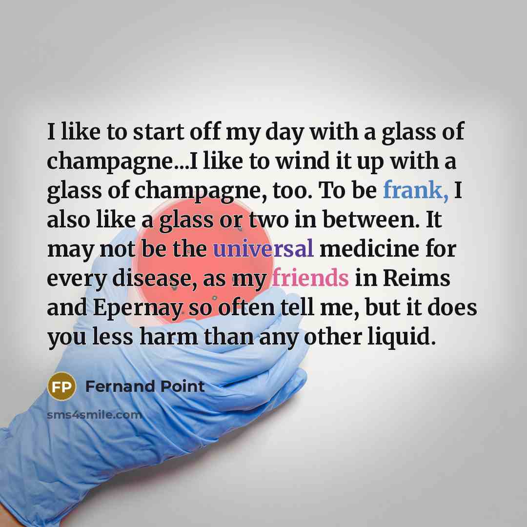 “I like to start off my day with a glass of champagne...I like to wind it up with a glass of champagne, too. To be frank, I also like a glass or two in between. It may not be the universal medicine for every disease, as my friends in Reims and Epernay so often tell me, but it does you less harm…” quote by Fernand Point