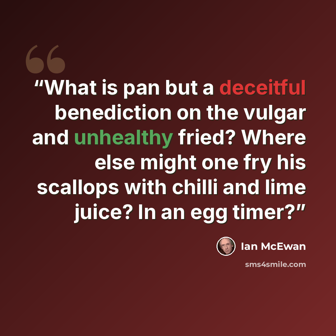 “What is pan but a deceitful benediction on the vulgar and unhealthy fried? Where else might one fry his scallops with chilli and lime juice? In an egg timer?” quote by Ian McEwan